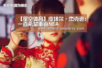 【星空体育】皮埃尔·杰克逊:一直希望重返NBA(图1) 星空体育app